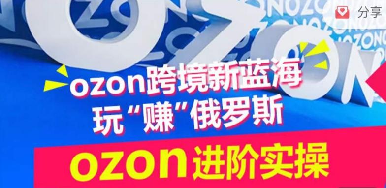ozon跨境新蓝海玩“赚”俄罗斯，ozon进阶实操训练营-网赚项目平台