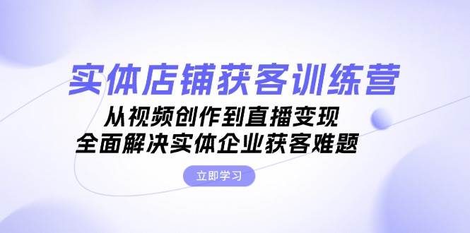 实体店铺获客特训营：从视频创作到直播变现，全面解决实体企业获客难题-网赚项目平台