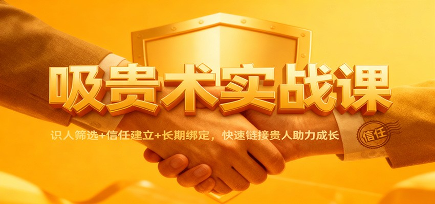 吸贵术实战课：识人筛选+信任建立+长期绑定，快速链接贵人助力成长-网赚项目平台