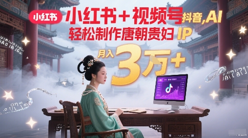 小红书+视频号+抖音，AI轻松制作唐朝贵妇IP，每天30分钟，轻松产出N条，月入3W+-网赚项目平台