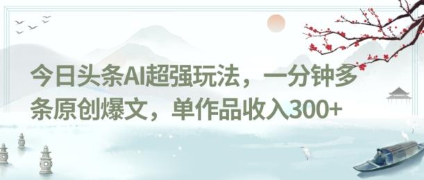 今日头条AI超强玩法，一分钟多条原创爆文，单作品收入300+-网赚项目平台