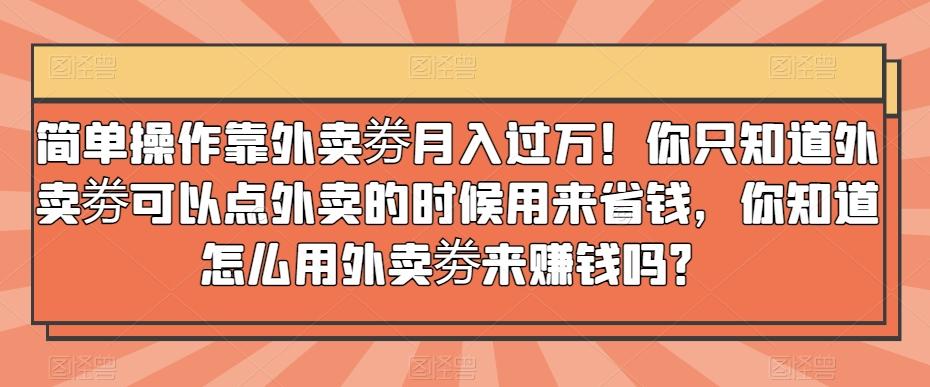 简单操作靠外卖劵月入过万！你只知道外卖劵可以点外卖的时候用来省钱，你知道怎么用外卖劵来赚钱吗？-网赚项目平台