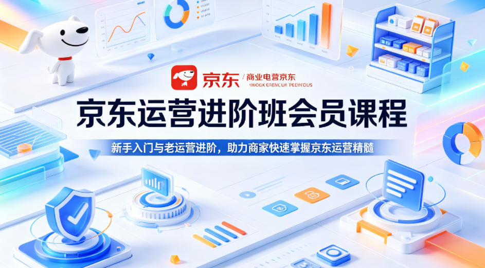 京东运营进阶班会员课程，新手入门与老运营进阶，助力商家快速掌握京东运营精髓-网赚项目平台