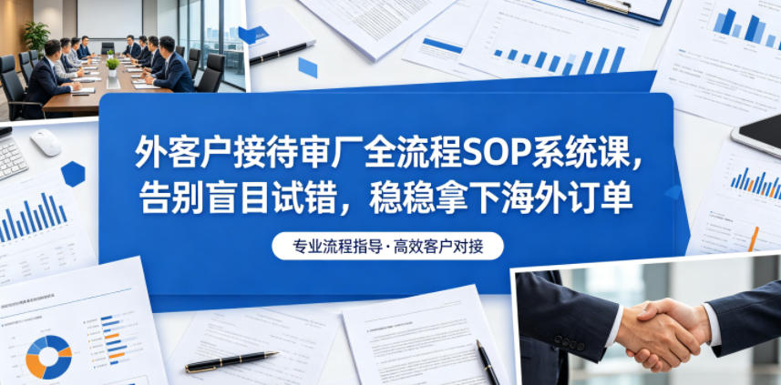 外客户接待审厂全流程SOP系统课，告别盲目试错，稳稳拿下海外订单-网赚项目平台