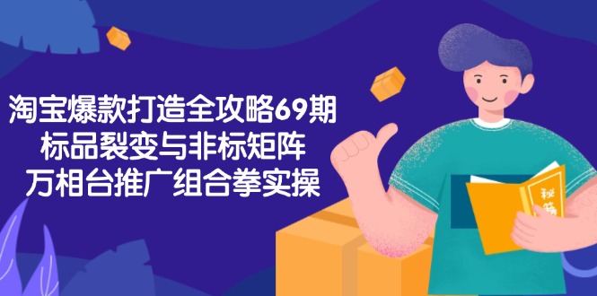 淘宝爆款打造全攻略-69期，标品裂变与非标矩阵，万相台推广组合拳实操-网赚项目平台