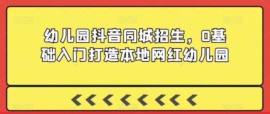 幼儿园抖音同城招生，0基础入门打造本地网红幼儿园-网赚项目平台