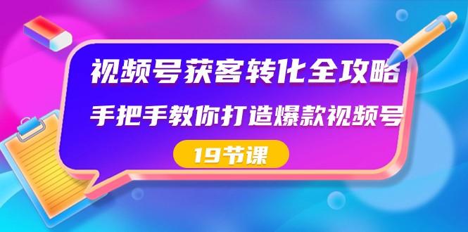 视频号获客转化全攻略，手把手教你打造爆款视频号（19节课）-网赚项目平台