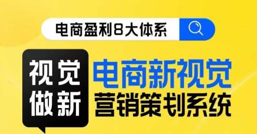 8大体系视觉篇·视觉做新，​电商新视觉营销策划系统课-网赚项目平台