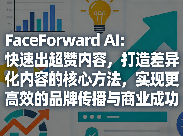 FaceForward AI：快速出超赞内容，打造差异化内容的核心方法，实现更高效的品牌传播与商业成功-网赚项目平台