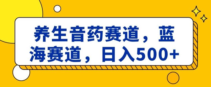 养生音药赛道，蓝海赛道，日入500+【揭秘】-网赚项目平台