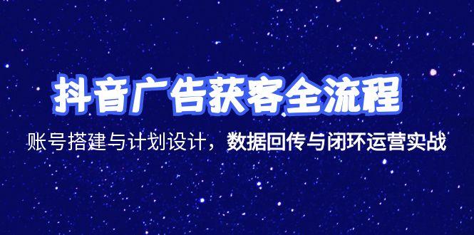 抖音广告获客全流程，账号搭建与计划设计，数据回传与闭环运营实战-网赚项目平台