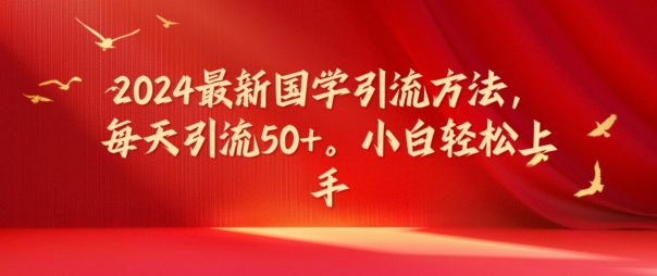 2024最新国学引流方法，每天引流50+，小白轻松上手【揭秘】-网赚项目平台