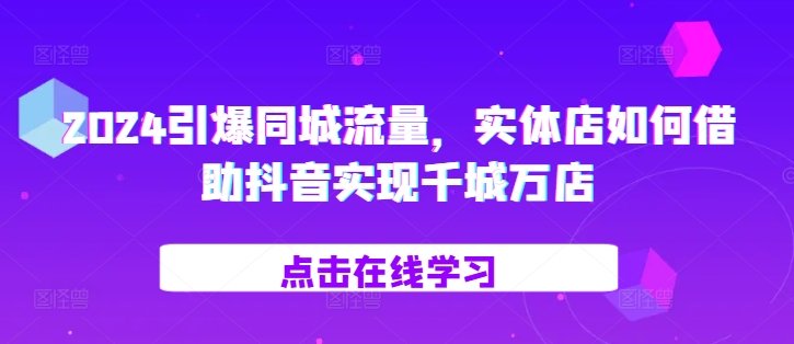 2024引爆同城流量，​实体店如何借助抖音实现千城万店-网赚项目平台