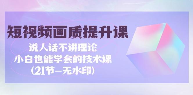 (9659期)短视频-画质提升课，说人话不讲理论，小白也能学会的技术课(21节-无水印)-网赚项目平台
