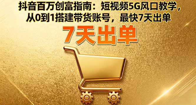 抖音百万创富指南:短视频5G风口教学,从0到1搭建带货账号,最快7天出单-网赚项目平台