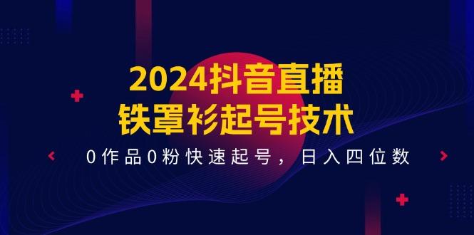 2024抖音直播-铁罩衫起号技术，0作品0粉快速起号，日入四位数(14节课-网赚项目平台