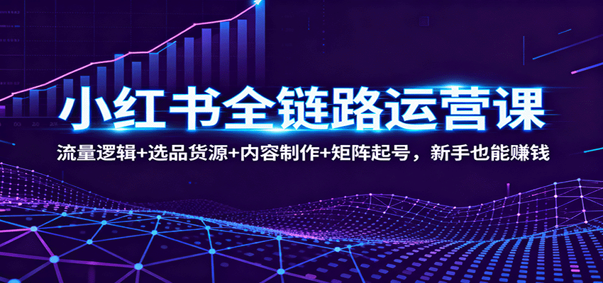 小红书全链路运营课:流量逻辑+选品货源+内容制作+矩阵起号,新手也能赚钱-网赚项目平台