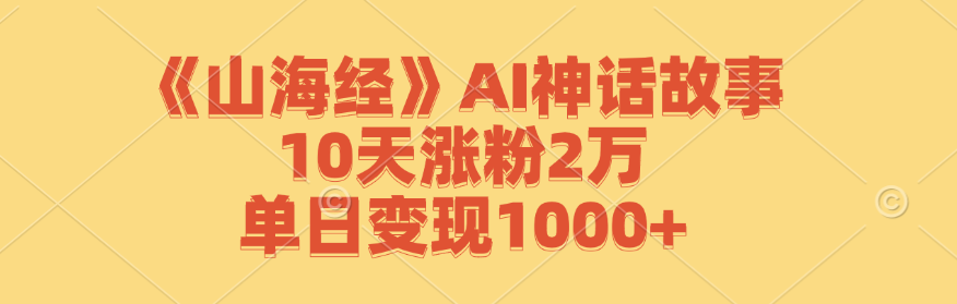《山海经》AI神话故事，10天涨粉2万，单日变现1000+-网赚项目平台