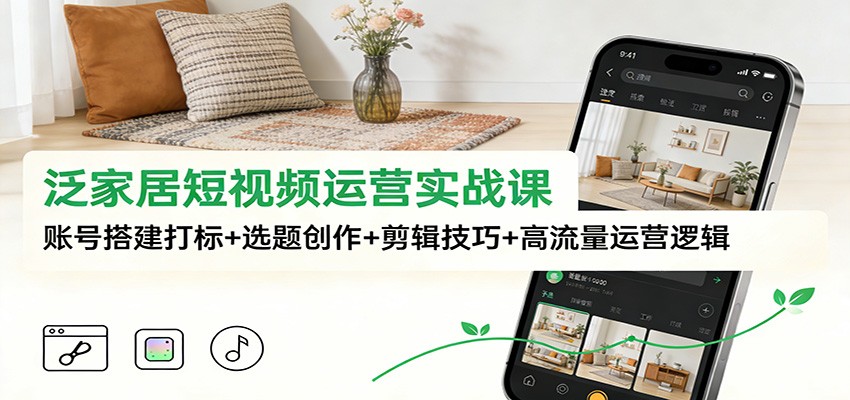 泛家居短视频运营实战课：账号搭建打标+选题创作+剪辑技巧+高流量运营逻辑-网赚项目平台