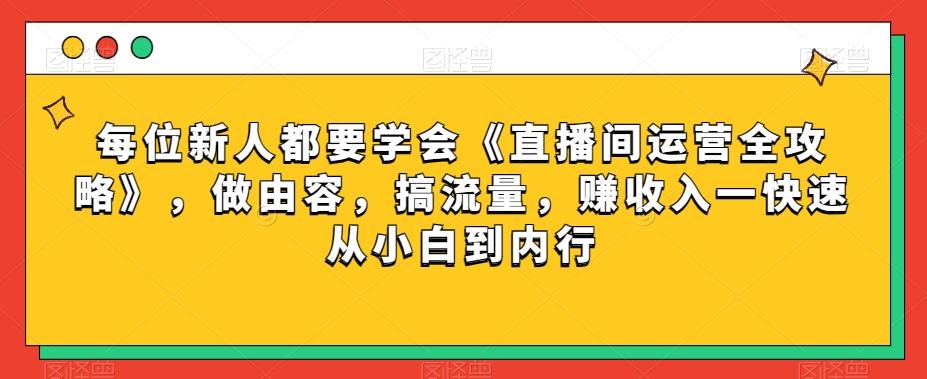 每位新人都要学会《直播间运营全攻略》,做由容,搞流量,赚收入一快速从小白到内行