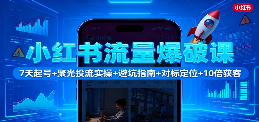 小红书流量爆破课：7天起号+聚光投流实操+避坑指南+对标定位+10倍获客-网赚项目平台
