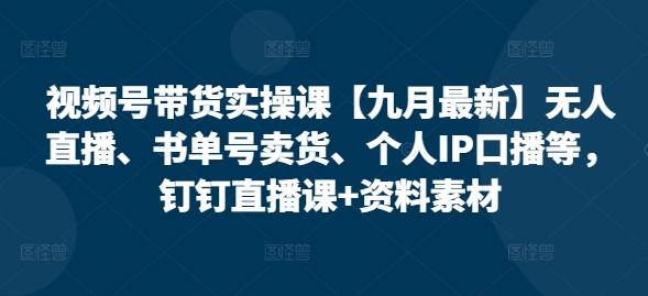 视频号带货实操课【10月最新】无人直播、书单号卖货、个人IP口播等，钉钉直播课+资料素材-网赚项目平台