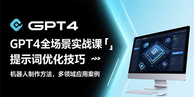 GPT4全场景实战课：提示词优化技巧，机器人制作方法，多领域应用案例-网赚项目平台