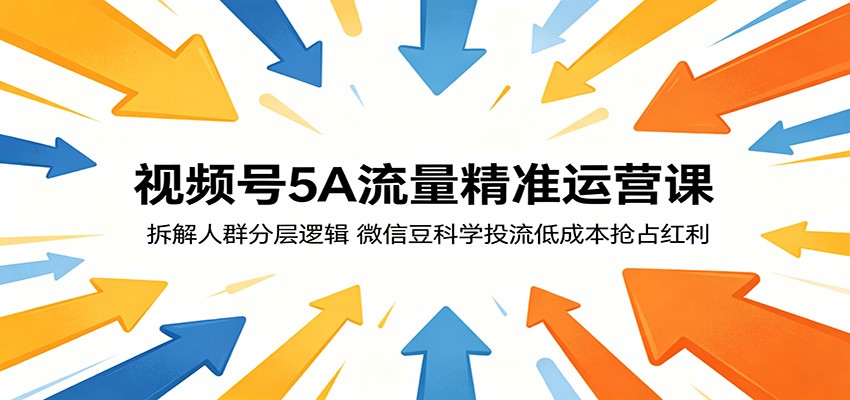 视频号5A流量精准运营课：拆解人群分层逻辑，微信豆科学投流低成本抢占红利-网赚项目平台