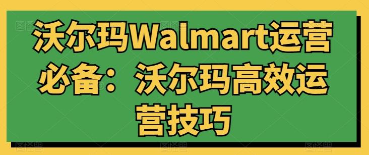 沃尔玛Walmart运营必备：沃尔玛高效运营技巧-网赚项目平台