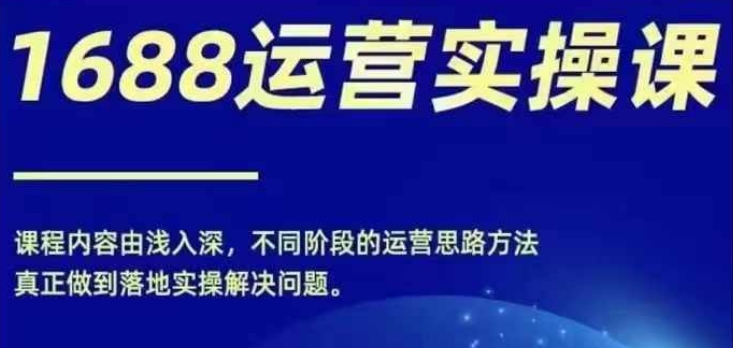 1688实操运营课，零基础学会1688实操运营，电商年入百万不是梦-网赚项目平台