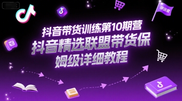 抖音带货训练第10期营，抖音精选联盟带货保姆级详细教程-网赚项目平台