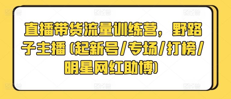 直播带货流量训练营，野路子主播(起新号/专场/打榜/明星网红助博)-网赚项目平台