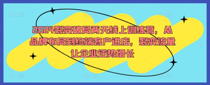 2024裂变破局两天线上训练营，从品牌布局到终端客户进店，裂变流量让企业逆势增长-网赚项目平台