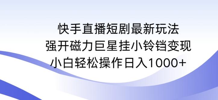 快手直播短剧最新玩法，强开磁力巨星挂小铃铛变现，小白轻松操作日入1000+【揭秘】-网赚项目平台