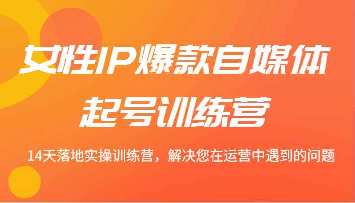 女性IP爆款自媒体起号训练营 14天落地实操训练营，解决您在运营中遇到的问题-网赚项目平台