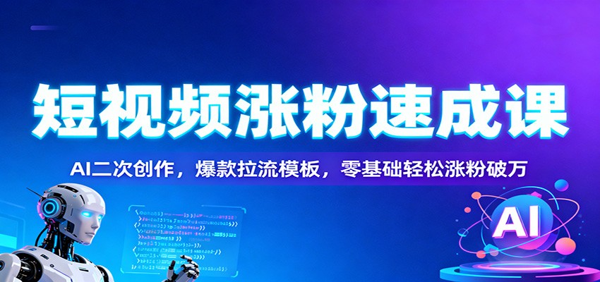 短视频涨粉速成课：AI二次创作，爆款拉流模板，零基础轻松涨粉破万-网赚项目平台