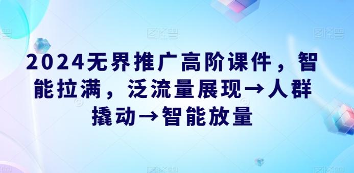 2024无界推广高阶课件，智能拉满，泛流量展现→人群撬动→智能放量-网赚项目平台