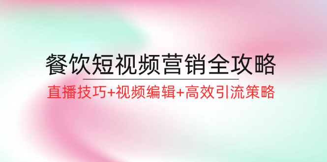 餐饮短视频营销全攻略：直播技巧+视频编辑+高效引流策略-网赚项目平台