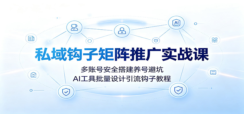 私域钩子矩阵推广实战课：多账号安全搭建养号避坑，AI工具批量设计引流钩子教程-网赚项目平台