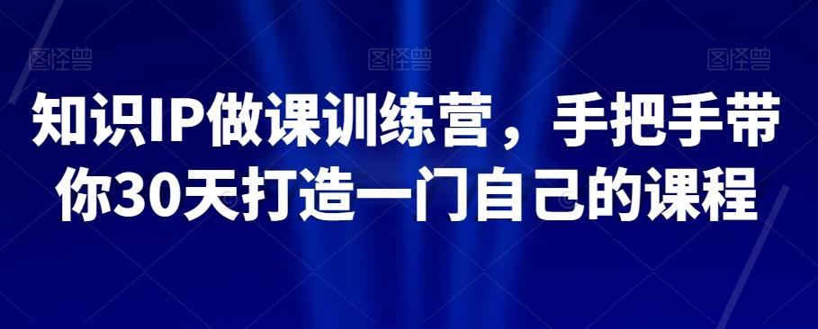 知识IP做课训练营，手把手带你30天打造一门自己的课程-网赚项目平台
