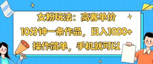 女粉玩法：高客单价，10分钟一条作品，日入1k+操作简单，手机就可以-网赚项目平台