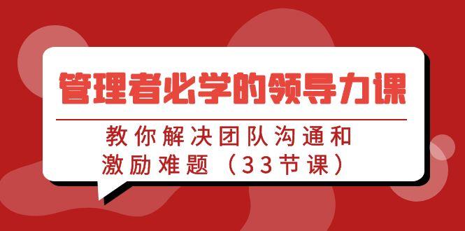 管理者必学的领导力课：教你解决团队沟通和激励难题(33节课)-网赚项目平台