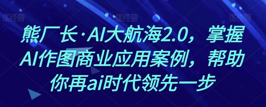 熊厂长·AI大航海2.0，掌握AI作图商业应用案例，帮助你再ai时代领先一步-网赚项目平台