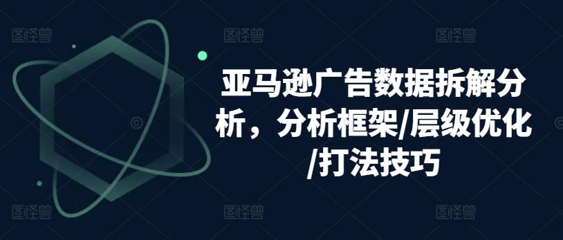 亚马逊广告数据拆解分析，分析框架/层级优化/打法技巧-网赚项目平台