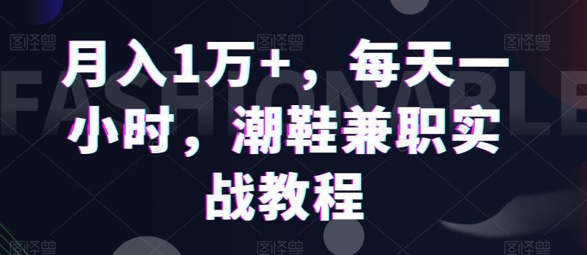 月入1万+，每天一小时，潮鞋兼职实战教程-网赚项目平台