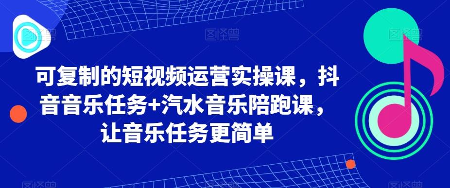 可复制的短视频运营实操课，抖音音乐任务+汽水音乐陪跑课，让音乐任务更简单-网赚项目平台