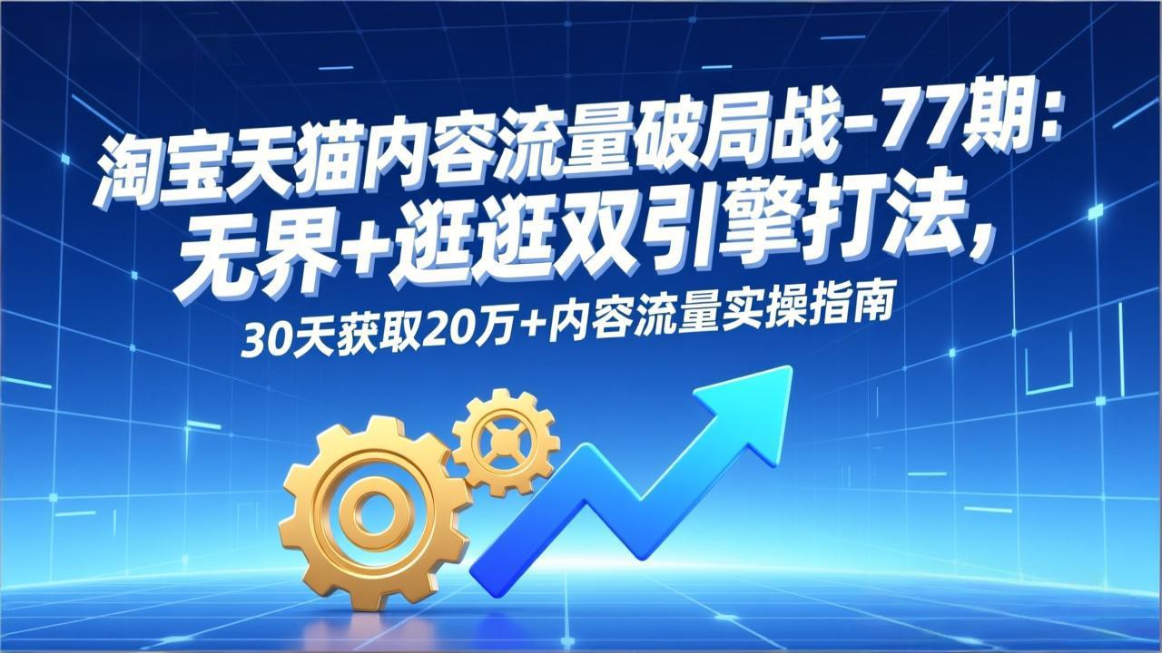 淘宝天猫内容流量破局战-77期:无界+逛逛双引擎打法,30天获取20万+内容流量实操指南-网赚项目平台