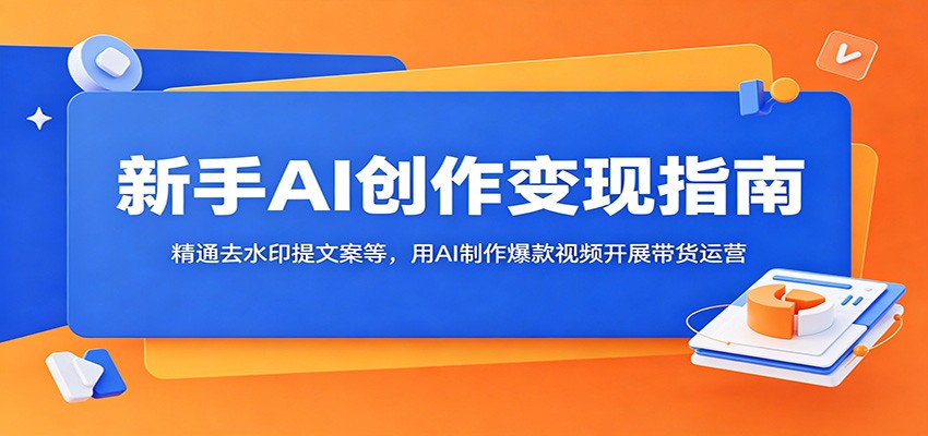 新手AI创作变现指南：精通去水印提文案等，用AI制作爆款视频开展带货运营-网赚项目平台