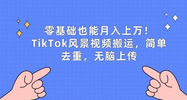 零基础也能月入上w，TikTok风景视频搬运，简单去重，无脑上传【揭秘】-网赚项目平台