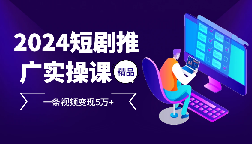 2024最火爆的项目短剧推广实操课，一条视频变现5万+【附软件工具】-网赚项目平台